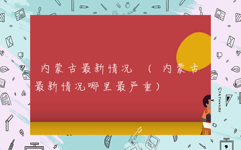 内蒙古最新情况 (内蒙古最新情况哪里最严重)